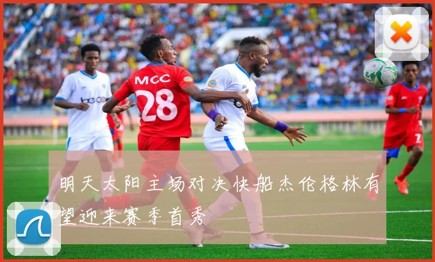 明天太阳主场对决快船杰伦格林有望迎来赛季首秀