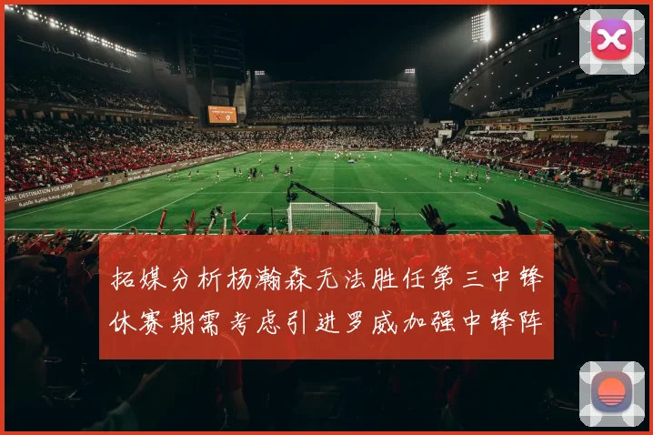 拓媒分析杨瀚森无法胜任第三中锋休赛期需考虑引进罗威加强中锋阵容