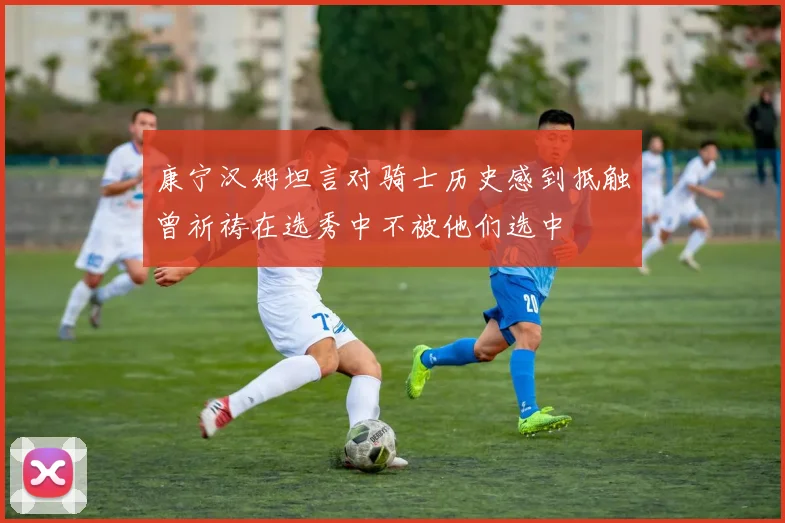 康宁汉姆坦言对骑士历史感到抵触曾祈祷在选秀中不被他们选中