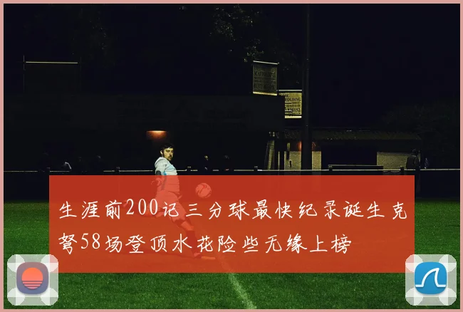 生涯前200记三分球最快纪录诞生克弩58场登顶水花险些无缘上榜