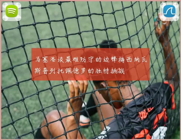 马塞洛谈最难防守的边锋梅西纳瓦斯普列托佩德罗的独特挑战