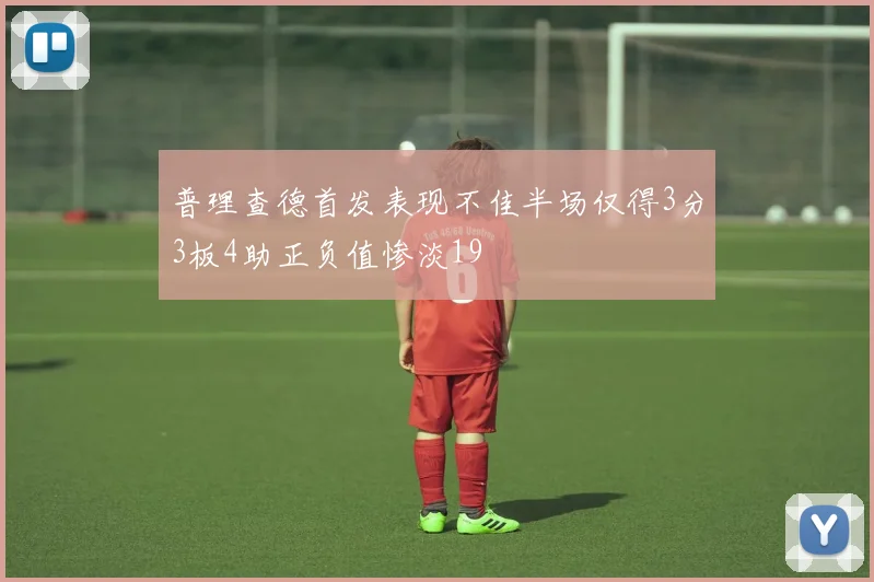 普理查德首发表现不佳半场仅得3分3板4助正负值惨淡19