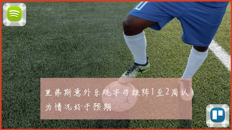 里弗斯意外乐观字母缺阵1至2周认为情况好于预期