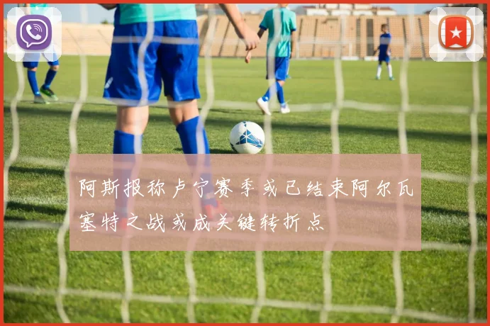 阿斯报称卢宁赛季或已结束阿尔瓦塞特之战或成关键转折点