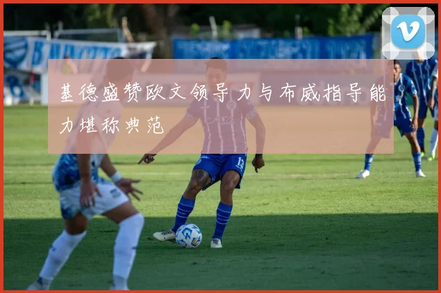 基德盛赞欧文领导力与布威指导能力堪称典范