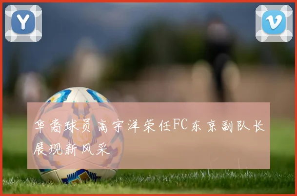 华裔球员高宇洋荣任FC东京副队长展现新风采