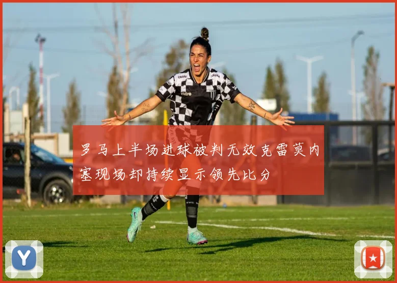 罗马上半场进球被判无效克雷莫内塞现场却持续显示领先比分