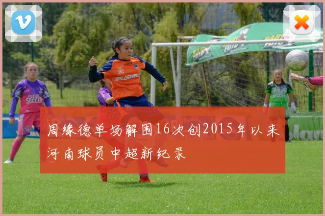 周缘德单场解围16次创2015年以来河南球员中超新纪录