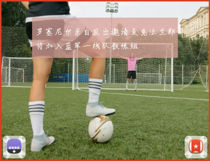罗塞尼尔亲自发出邀请麦克法兰即将加入蓝军一线队教练组