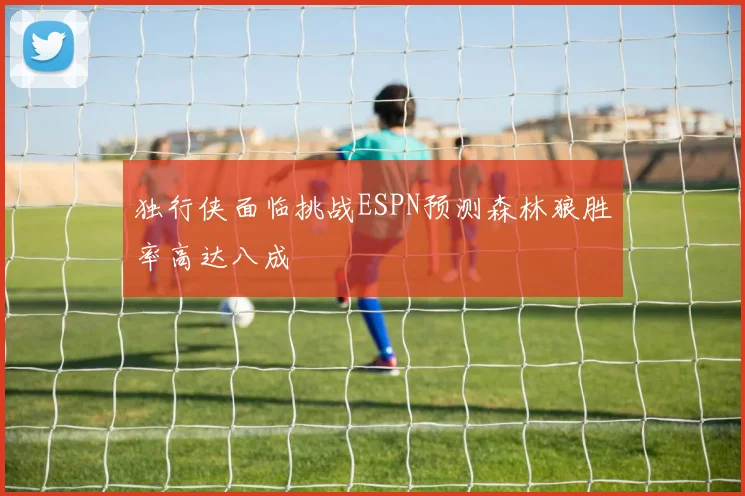 独行侠面临挑战ESPN预测森林狼胜率高达八成