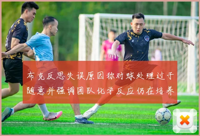 布克反思失误原因称对球处理过于随意并强调团队化学反应仍在培养中