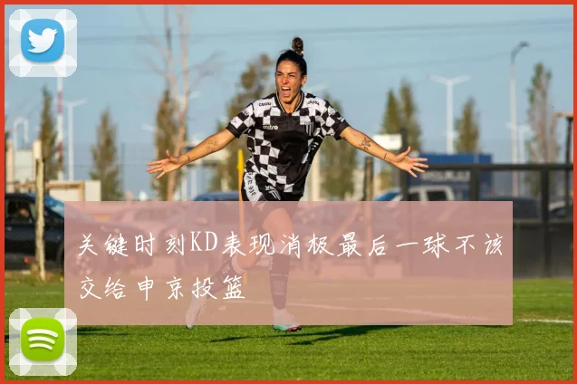 关键时刻KD表现消极最后一球不该交给申京投篮