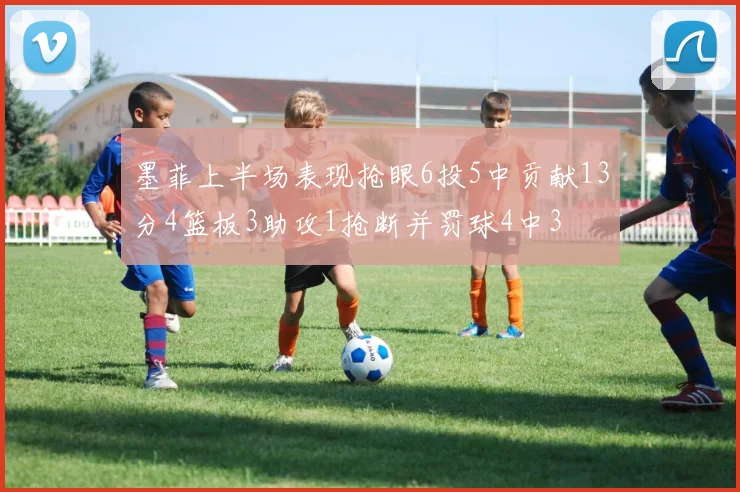 墨菲上半场表现抢眼6投5中贡献13分4篮板3助攻1抢断并罚球4中3