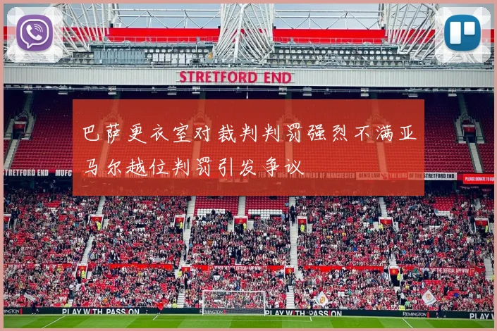 巴萨更衣室对裁判判罚强烈不满亚马尔越位判罚引发争议