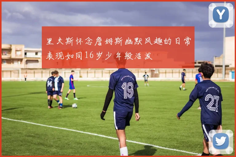 里夫斯怀念詹姆斯幽默风趣的日常表现如同16岁少年般活泼