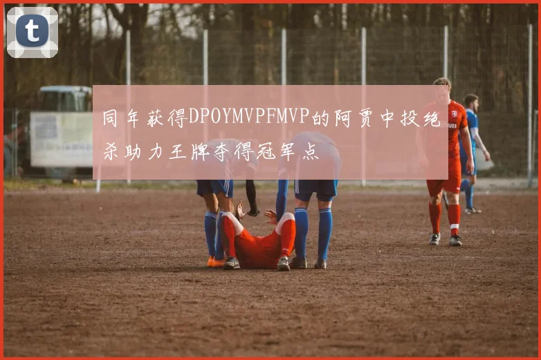同年获得DPOYMVPFMVP的阿贾中投绝杀助力王牌夺得冠军点