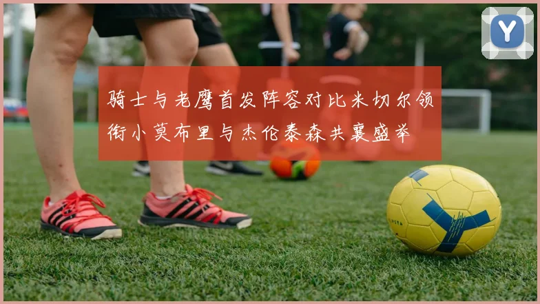 骑士与老鹰首发阵容对比米切尔领衔小莫布里与杰伦泰森共襄盛举