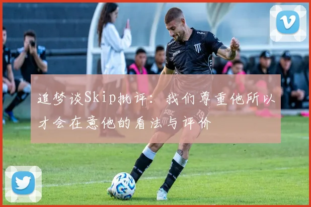 追梦谈Skip批评：我们尊重他所以才会在意他的看法与评价