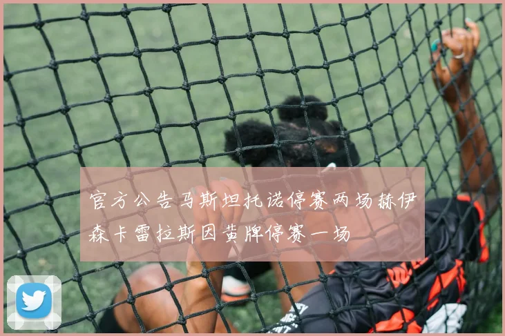 官方公告马斯坦托诺停赛两场赫伊森卡雷拉斯因黄牌停赛一场