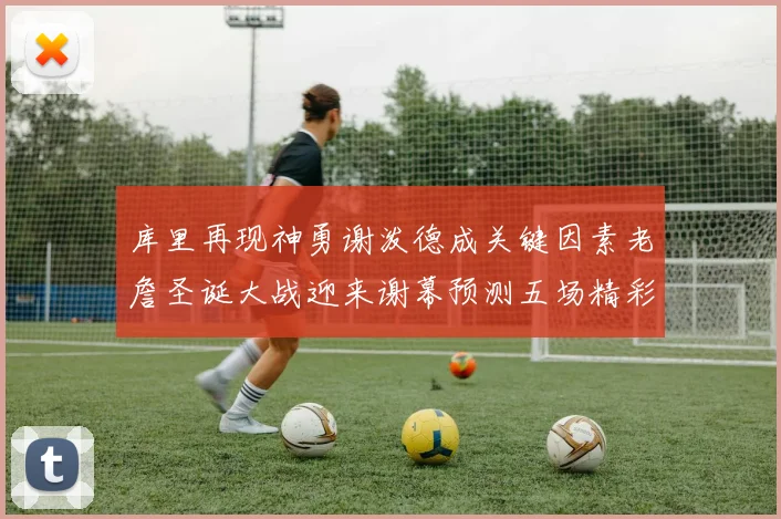 库里再现神勇谢泼德成关键因素老詹圣诞大战迎来谢幕预测五场精彩对决