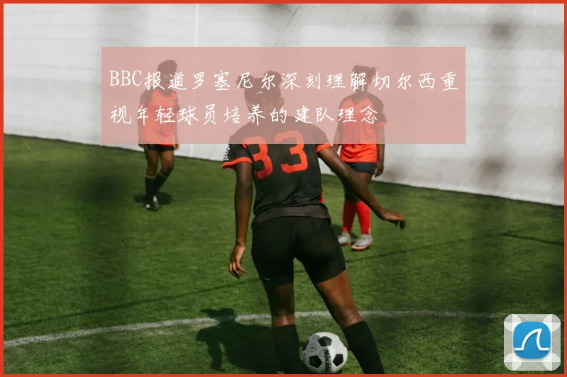 BBC报道罗塞尼尔深刻理解切尔西重视年轻球员培养的建队理念