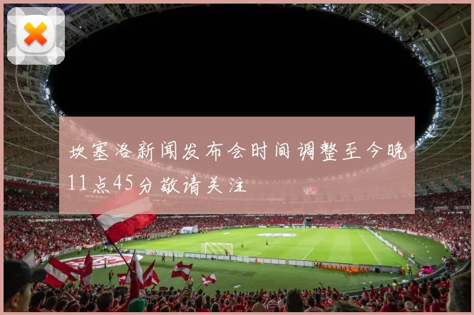 坎塞洛新闻发布会时间调整至今晚11点45分敬请关注