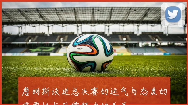 詹姆斯谈进总决赛的运气与态度的重要性与日常努力的关系