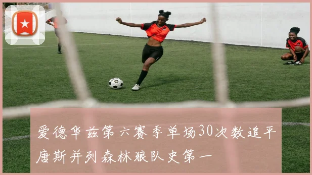 爱德华兹第六赛季单场30次数追平唐斯并列森林狼队史第一