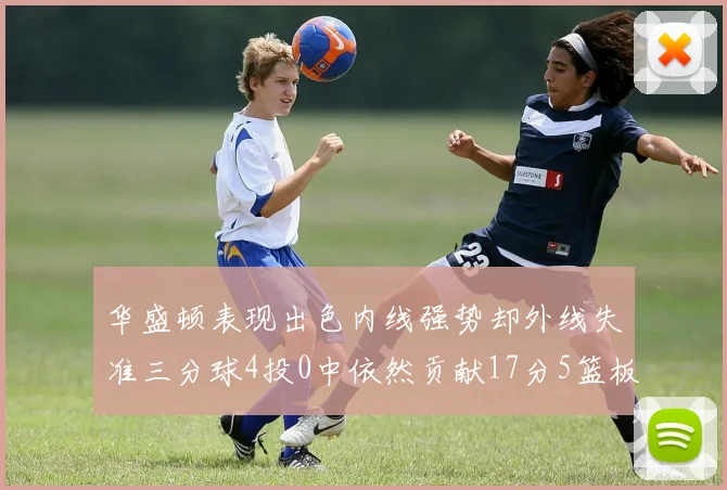华盛顿表现出色内线强势却外线失准三分球4投0中依然贡献17分5篮板4盖帽