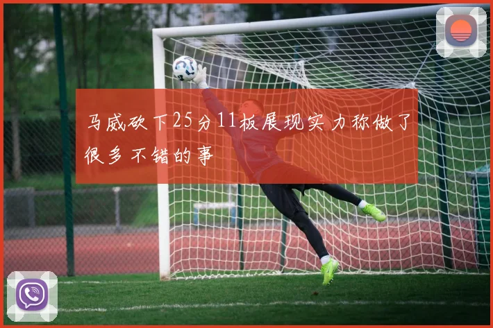 马威砍下25分11板展现实力称做了很多不错的事