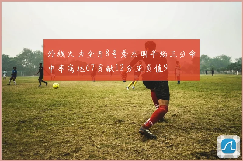 外线火力全开8号秀杰明半场三分命中率高达67贡献12分正负值9