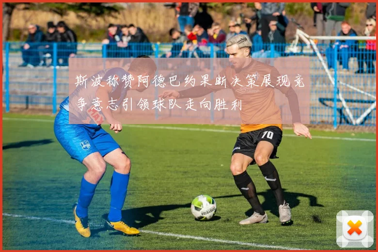 斯波称赞阿德巴约果断决策展现竞争意志引领球队走向胜利