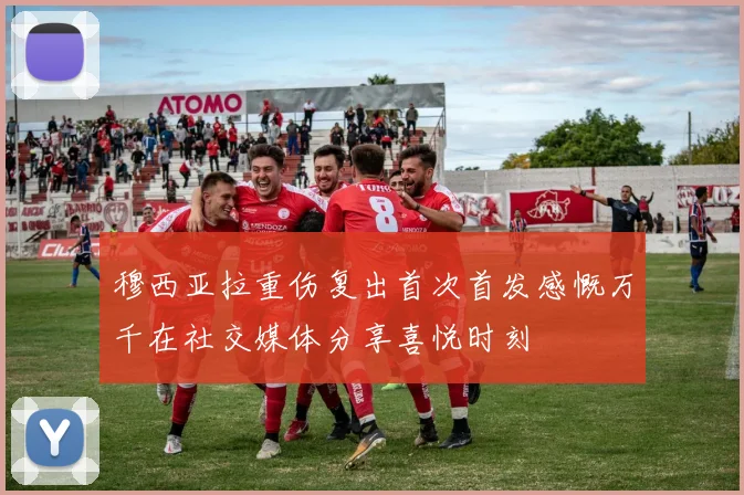 穆西亚拉重伤复出首次首发感慨万千在社交媒体分享喜悦时刻